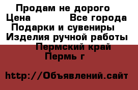 Продам не дорого › Цена ­ 8 500 - Все города Подарки и сувениры » Изделия ручной работы   . Пермский край,Пермь г.